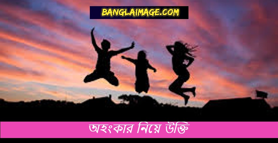 অহংকার নিয়ে উক্তি,অহংকার পতনের মূল,টাকার অহংকার নিয়ে উক্তি,অহংকার পতনের মূল in english,অহংকার নিয়ে কিছু কথা,অহংকার পতনের মূল english translation,সন্তান আমার অহংকার,কিসের এত অহংকার