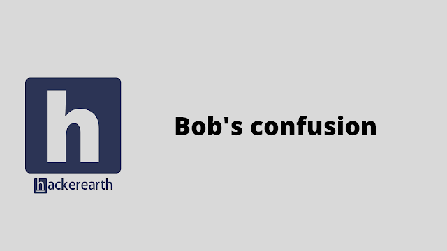 HackerEarth Bob's confusion problem solution