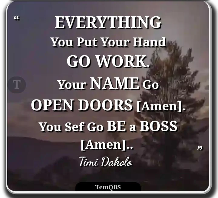 Everything you put your hand go work. Your Name go open doors (Amen). You sef go be a boss (Amen).. Timi Dakolo's Song - Lyrical Quote