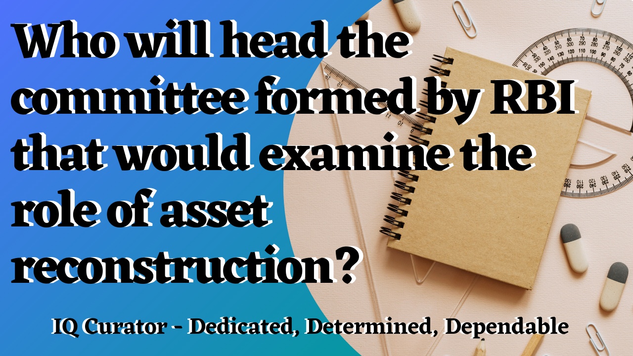 IQ Curator - Who will head the committee formed by RBI that would examine the role of asset reconstruction?