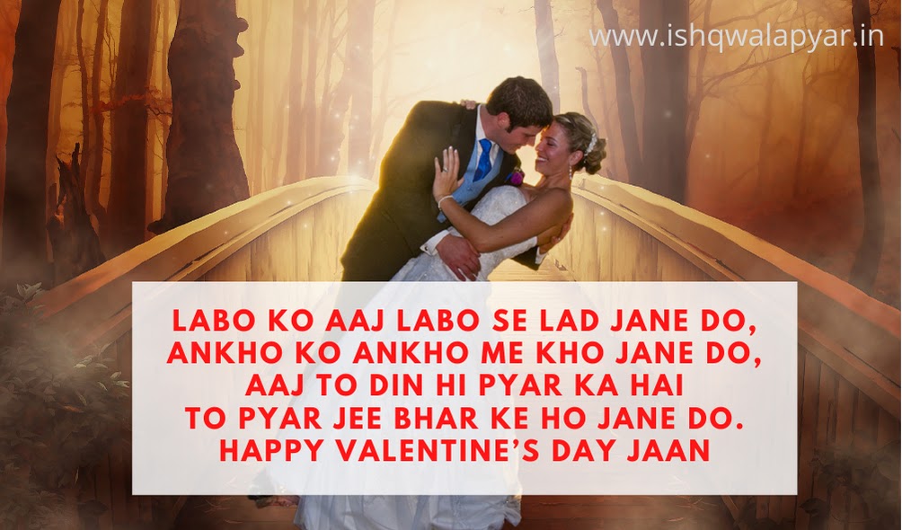 Labo ko aaj labo se lad jane do, Ankho ko ankho me kho jane do, Aaj to din hi pyar ka hai To pyar jee bhar ke ho jane do. Happy Valentine’s Day Jaan