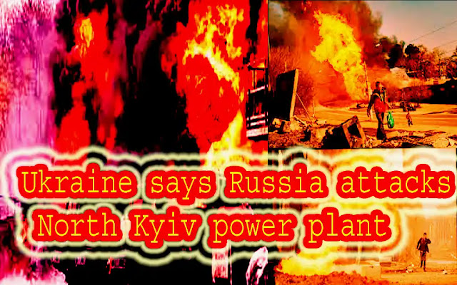 Ukraine says Russia attacks North Kyiv power plant-