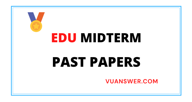 All EDU Midterm Past Papers Solved - VU Answer