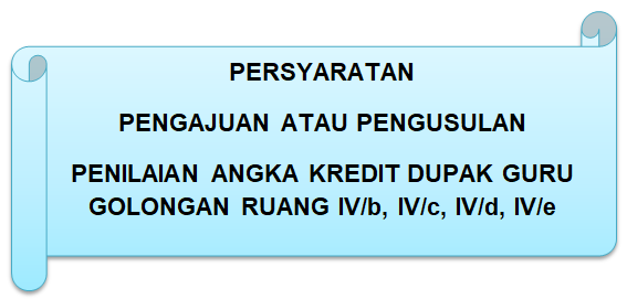Persyaratan Pengajuan atau Pengusulan Penilaian atau Penetapan Angka Kredit DUPAK Guru Golongan Ruang IV-b, IV-c, IV-d, IV-e
