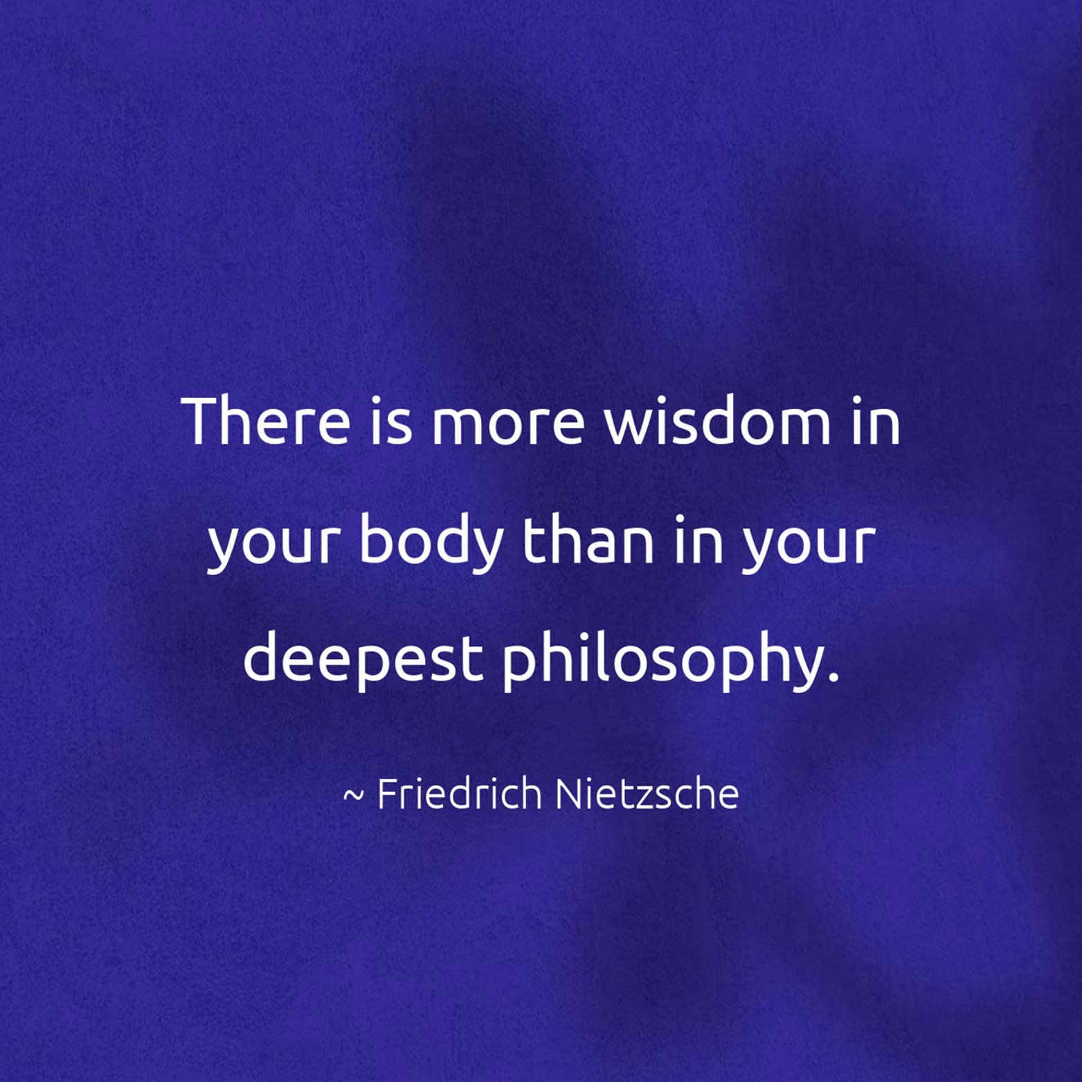 There is more wisdom in your body than in your deepest philosophy. - Friedrich Nietzsche