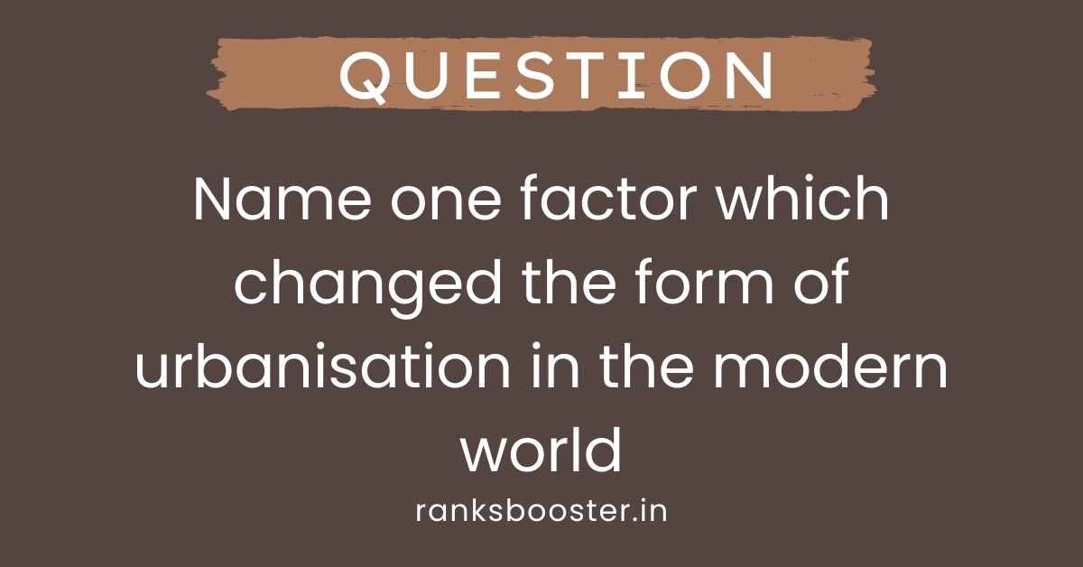Name one factor which changed the form of urbanisation in the modern world