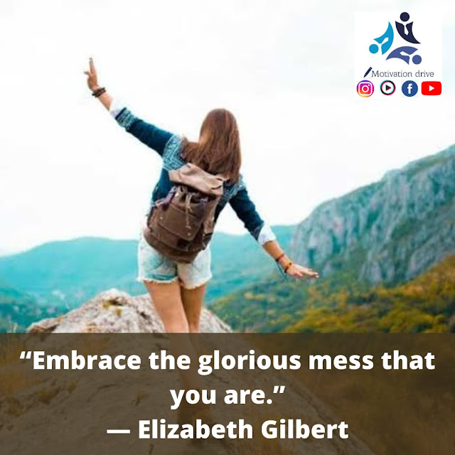 “Embrace the glorious mess that you are.” — Elizabeth Gilbert