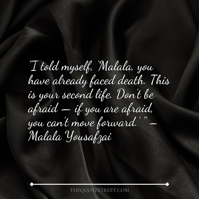 "I told myself, ‘Malala, you have already faced death. This is your second life. Don’t be afraid — if you are afraid, you can’t move forward.’ " – Malala Yousafzai