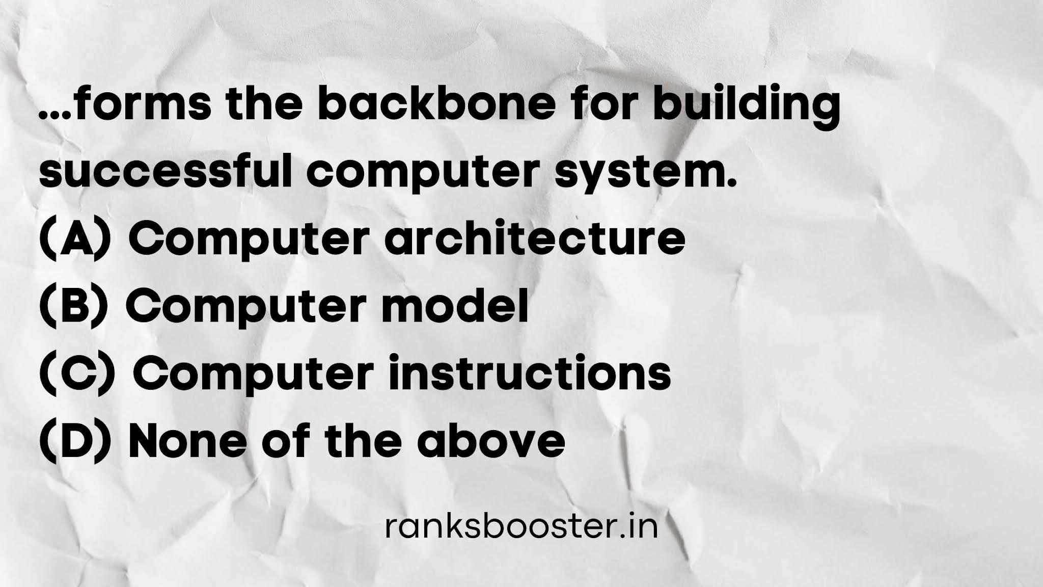 Forms the backbone for building successful computer system. (A) Computer architecture (B) Computer model (C) Computer instructions (D) None of the above