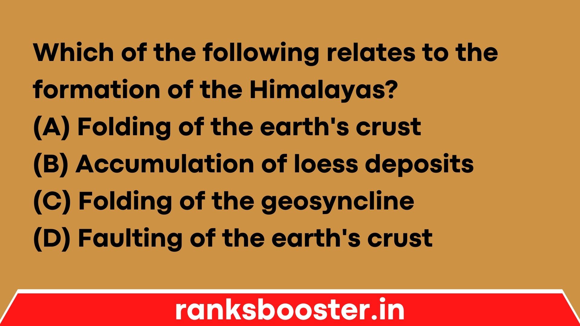 Which of the following relates to the formation of the Himalayas? (A) Folding of the earth's crust (B) Accumulation of loess deposits (C) Folding of the geosyncline (D) Faulting of the earth's crust