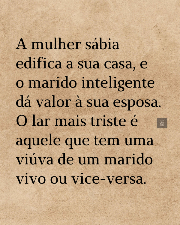 A mulher sábia edifica a sua casa, e o marido inteligente dá valor à sua esposa. O lar mais triste é aquele que tem uma viúva de um marido vivo ou vice-versa.