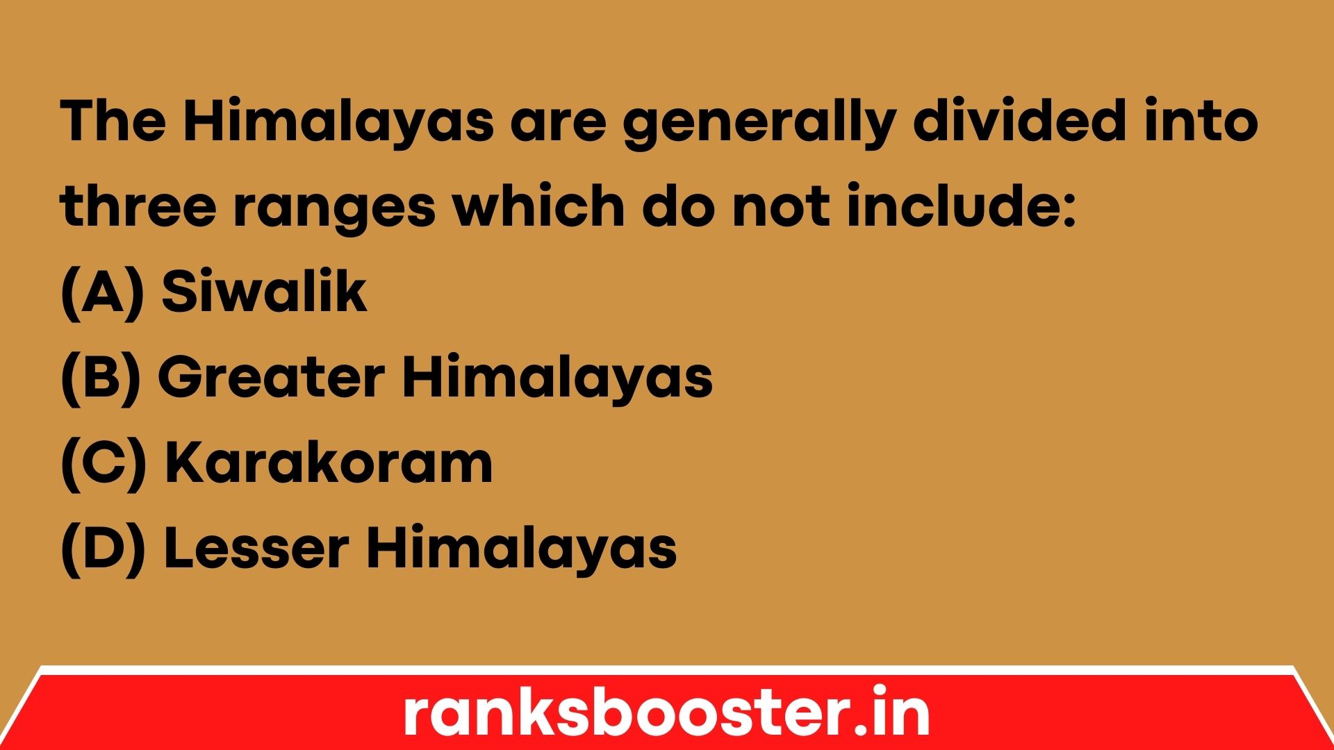 The Himalayas are generally divided into three ranges which do not include: (A) Siwalik (B) Greater Himalayas (C) Karakoram (D) Lesser Himalayas