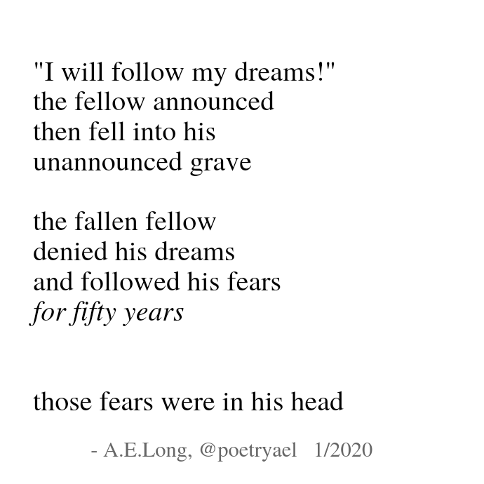 Poem:  "... the fallen fellow / denied his dreams / and followed his fears / for fifty years / those fears were in his head"