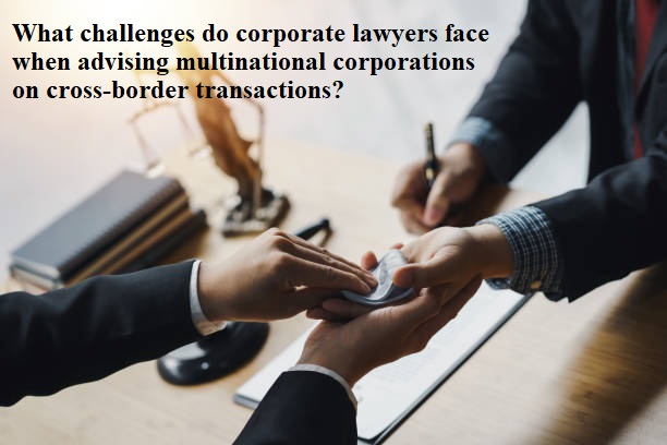 What challenges do corporate lawyers face when advising multinational corporations on cross-border transactions?