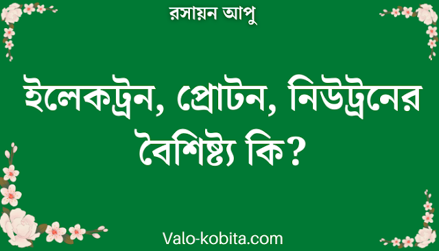 ইলেকট্রন, প্রোটন, নিউট্রনের বৈশিষ্ট্য কি?