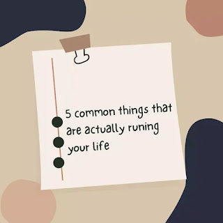 5 common things that are ruining your life