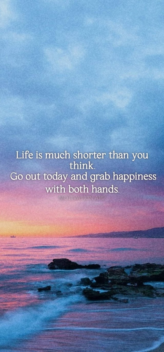 Life is much shorter than you think. Go out today and grab happiness with both hands.