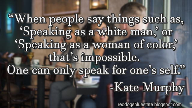 “When people say things such as, ‘Speaking as a white man,’ or ‘Speaking as a woman of color,’ that’s impossible. One can only speak for one’s self.” -Kate Murphy