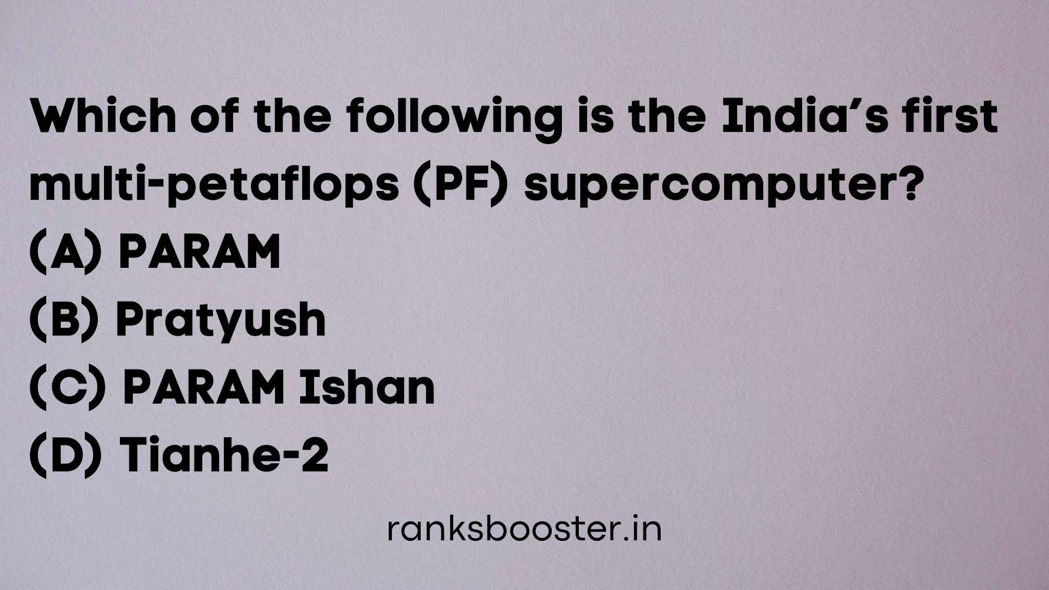 Which of the following is the India’s first multi-petaflops (PF) supercomputer? (A) PARAM (B) Pratyush (C) PARAM Ishan (D) Tianhe-2