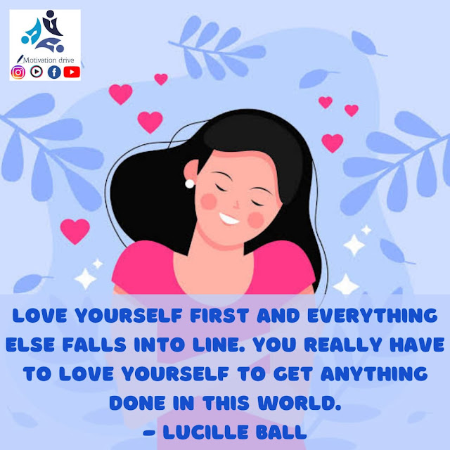 Love yourself first and everything else falls into line. You really have to love yourself to get anything done in this world. Lucille Ball.