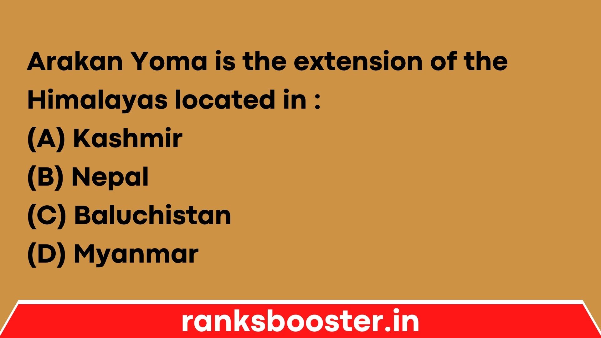 Arakan Yoma is the extension of the Himalayas located in : (A) Kashmir (B) Nepal (C) Baluchistan (D) Myanmar