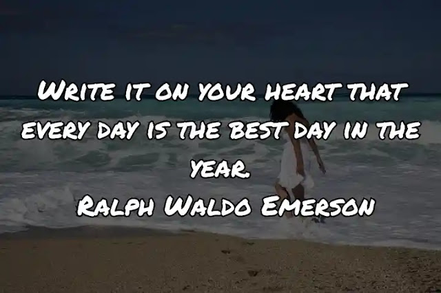 Write it on your heart that every day is the best day in the year. Ralph Waldo Emerson