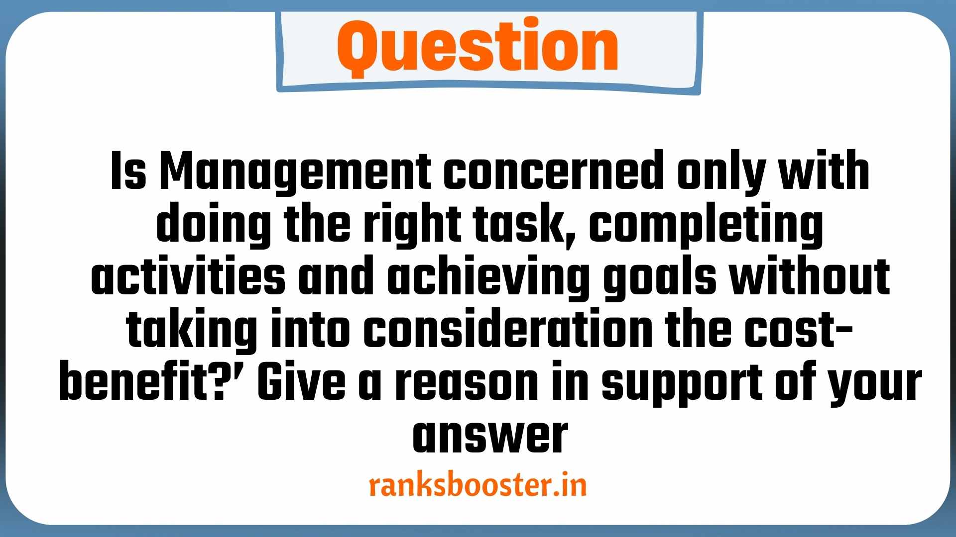 Question: Is Management concerned only with doing the right task, completing activities and achieving goals without taking into consideration the cost-benefit?’ Give a reason in support of your answer. [CBSE Sample Paper 2016]