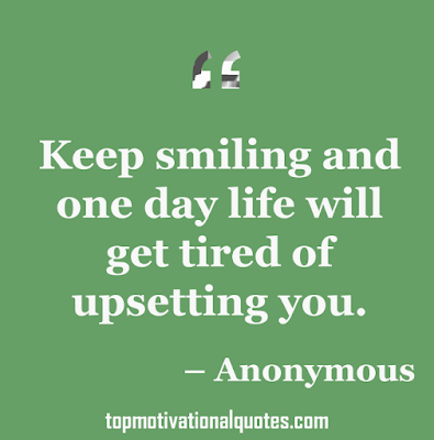 Keep smiling and one day life will get tired of upsetting you.   – Anonymous