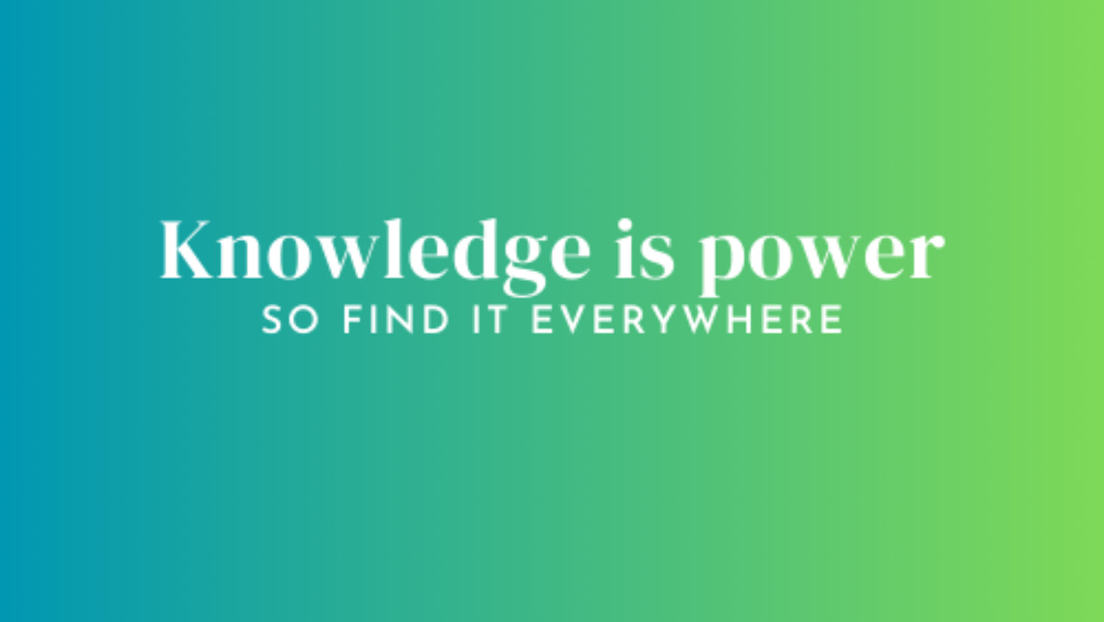 Knowledge is power, so find it everywhere.