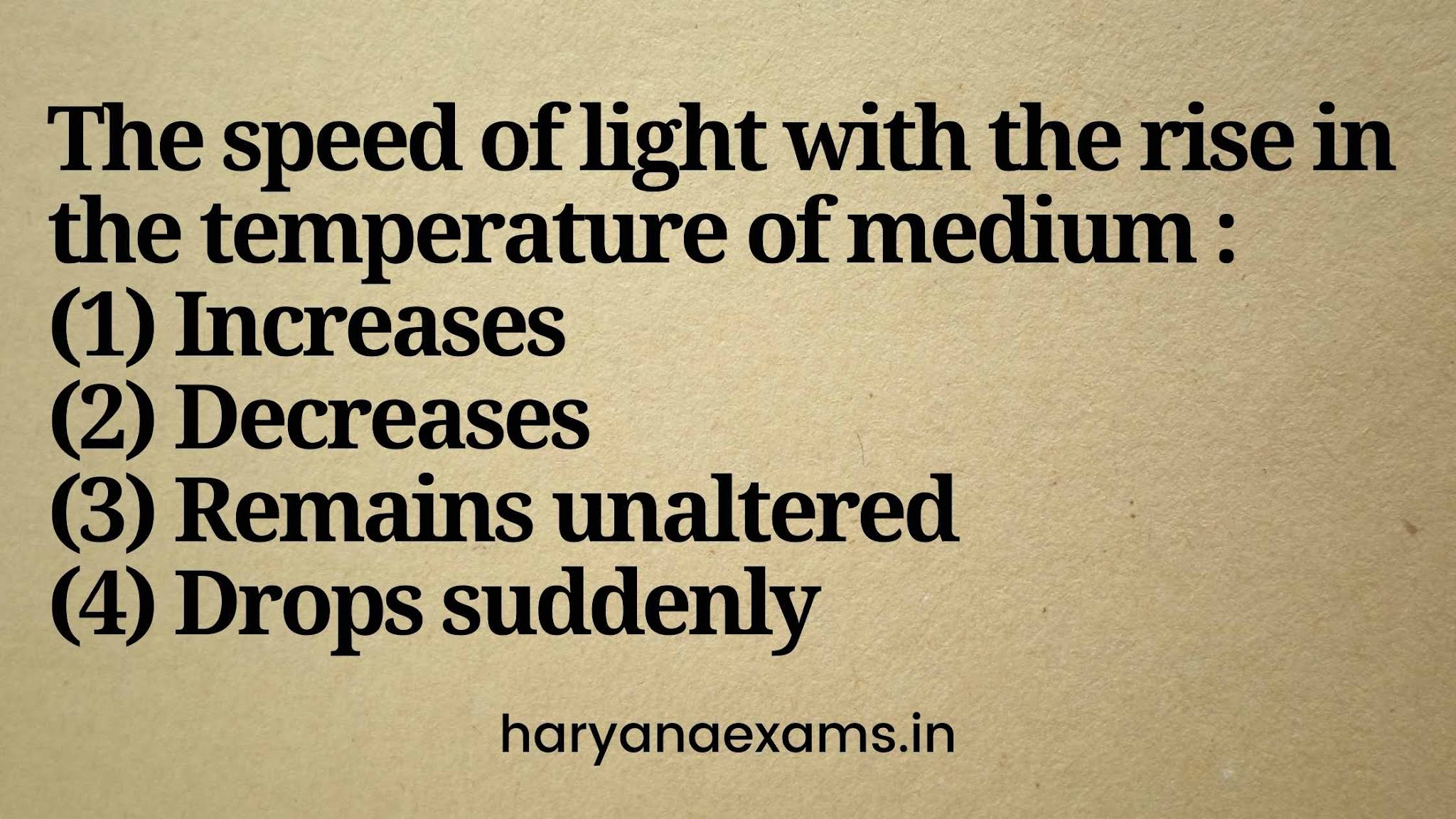 The speed of light with the rise in the temperature of medium :   (1) Increases   (2) Decreases   (3) Remains unaltered   (4) Drops suddenly