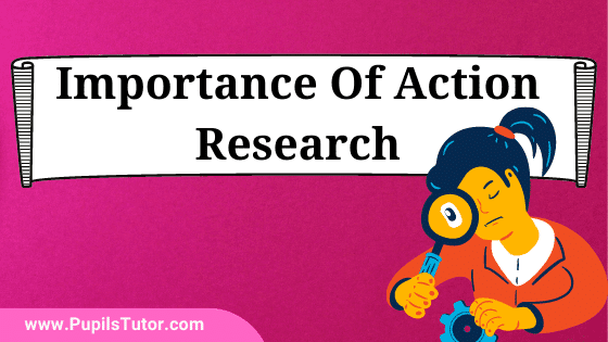 Why Is Action Research So Important? - Explain The Importance Of Action Research For Teachers, Schools, Student, Educational Institutions, Administrators, Curriculum Development, Teaching, Learning - Pupils Tutor