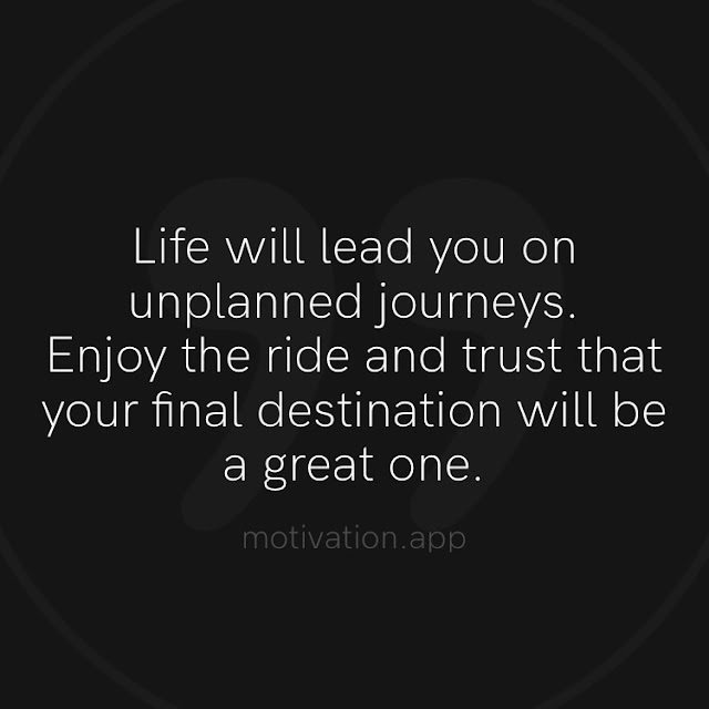 Life will lead you on unplanned journeys. Enjoy the ride and trust that your final destination will be a great one.