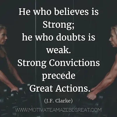Quotes About Strength And Motivational Words For Hard Times: "He who believes is strong; he who doubts is weak. Strong convictions precede great actions." - J.F. Clarke