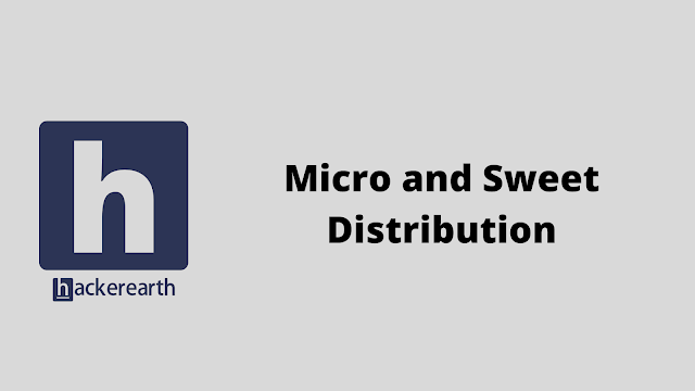 HackerEarth Micro and Sweet Distribution problem solution