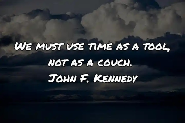We must use time as a tool, not as a couch. John F. Kennedy