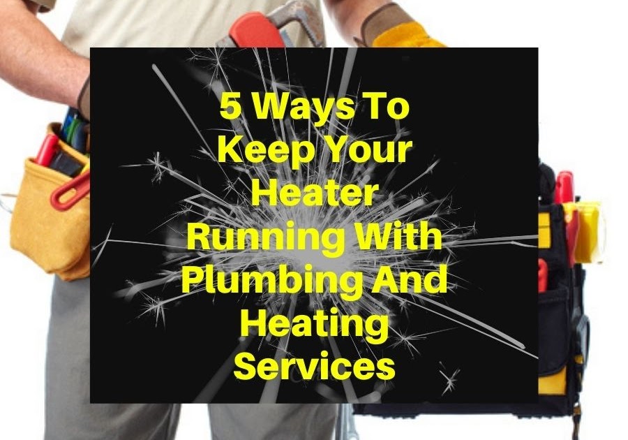 5 Ways To Keep Your Heater Running With Plumbing And Heating Services