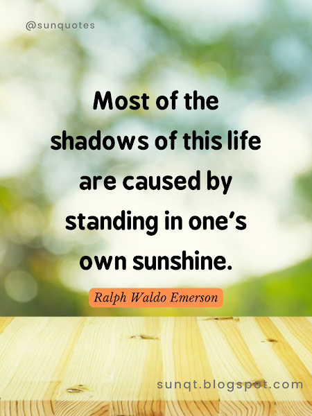 Most of the shadows of this life are caused by standing in one's own sunshine. - Ralph Waldo Emerson