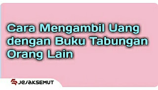 Cara Mengambil Uang dengan Buku Tabungan Orang Lain