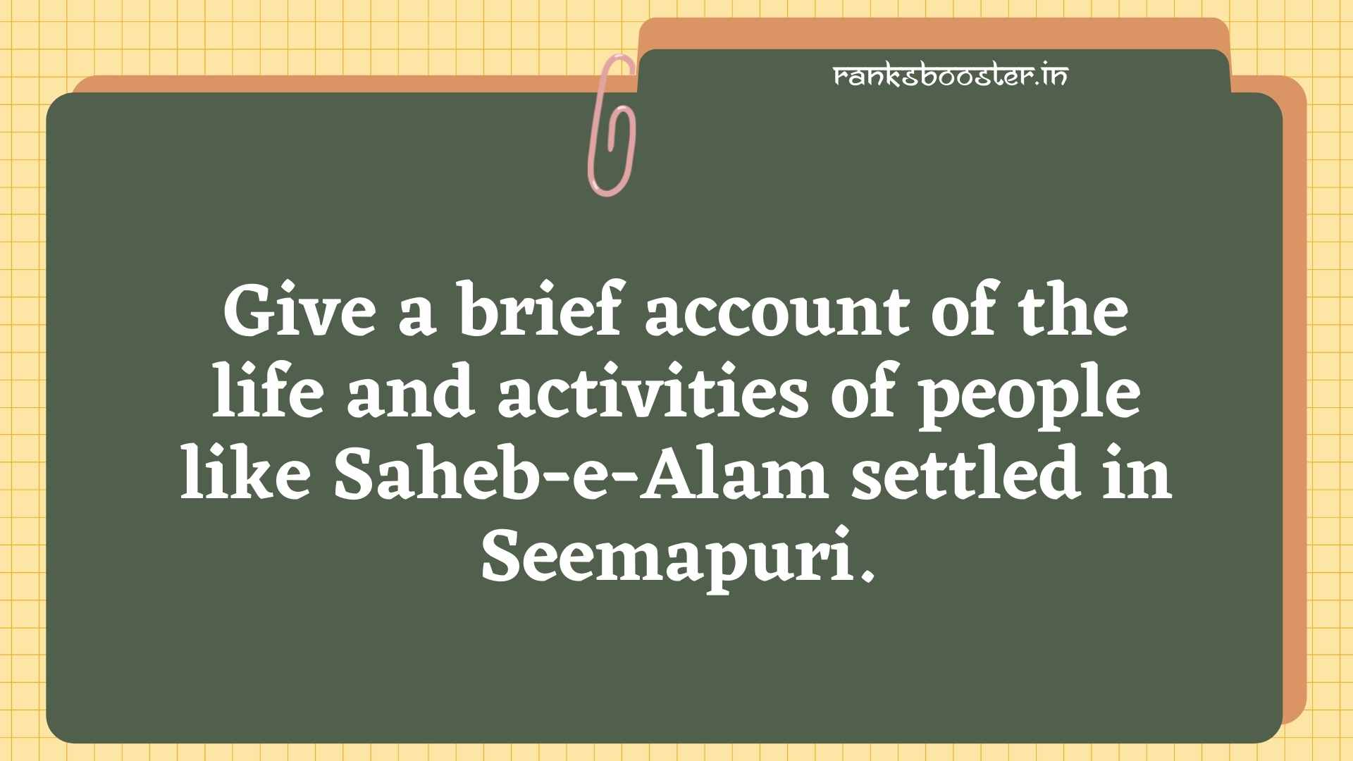 Give a brief account of the life and activities of people like Saheb-e-Alam settled in Seemapuri. [CBSE Delhi 2011]