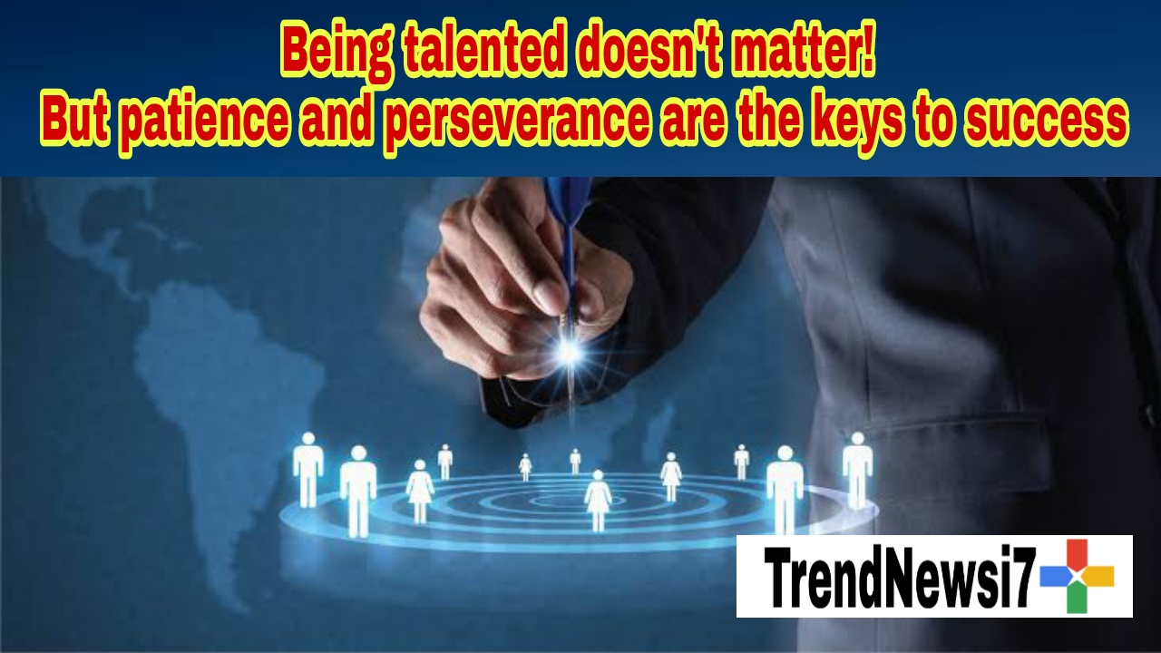Being talented doesn't matter! But patience and perseverance are the keys to success