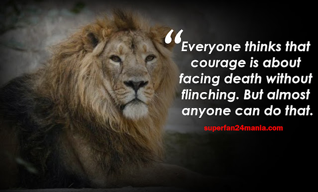 Everyone thinks that courage is about facing death without flinching. But almost anyone can do that.
