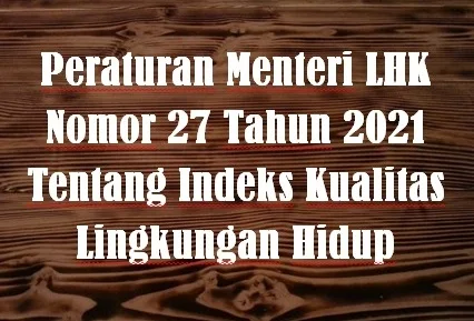 Peraturan Menteri LHK atau Permen LHK Nomor 27 Tahun 2021 Tentang Indeks Kualitas Lingkungan Hidup