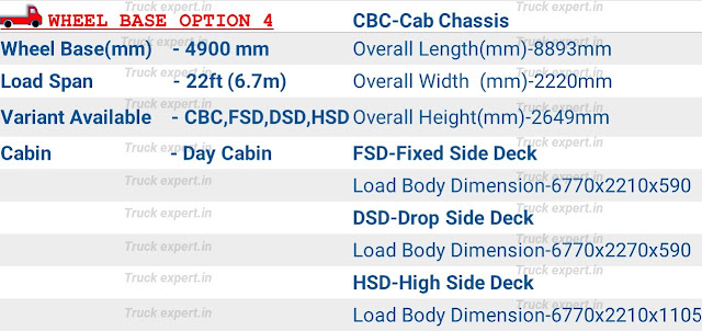 Ashok leyland Boss 1315 HB option 4-Ashok leyland Boss 1315 HB of 4900 mm wheelbase have a load body span of 22ft (6.7m), the overall dimensions of cab & chassis (chassis without load body) are mentioned above including its overall length-8893mm, overall height -2649mm, overall width- 2220mm & fuel tank capacity of 105Ltr & 185Ltr.   This vehicle comes with built body options like fixed side deck, drop side deck & high side deck load body options with an internal cargo box / load body length of 6770mm & a width of 2270mm / 2210mm, the internal height of fixed side deck, drop side deck is 590mm & high side deck is 1105mm.please refer the top of the page for detailed specifications.