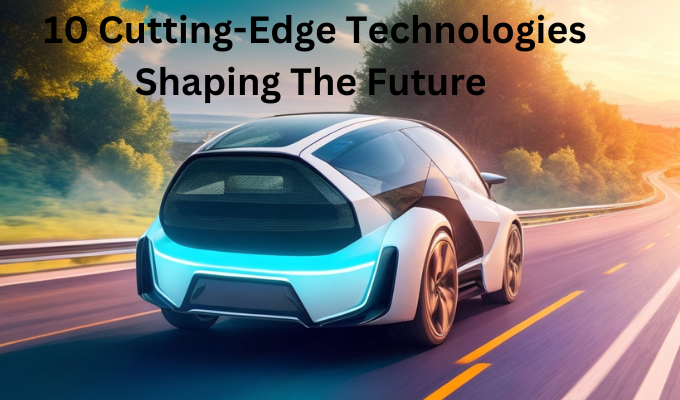 10 Cutting-Edge Technologies Shaping The Future