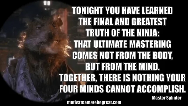 Master Splinter Quotes: "Tonight you have learned the final and greatest truth of the Ninja: that ultimate mastering comes not from the body, but from the mind. Together, there is nothing your four minds cannot accomplish."