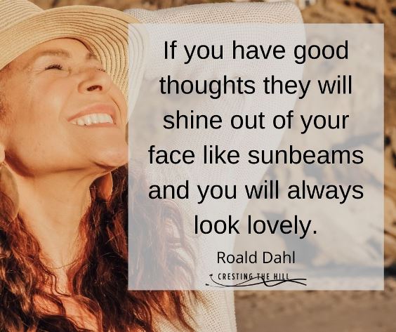 If you have good thoughts they will shine out of your face like sunbeams and you will always look lovely. Roald Dahl