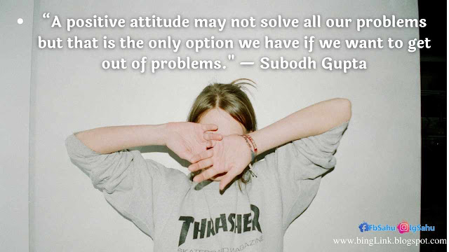 “A positive attitude may not solve all our problems but that is the only option we have if we want to get out of problems. — Subodh Gupta