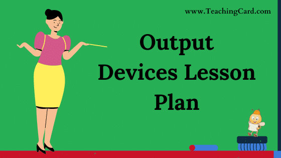 Output Devices Lesson Plan In English For Class 5,6,7 Teachers, B.Ed, DELED, M.Ed On Mega, Simulated, Real School Teaching Skill Free Download PDF | Computer Science Lesson Plan On Output Devices For B.Ed 1st Year, 2nd Year And DELED - Shared By teachingcard.com