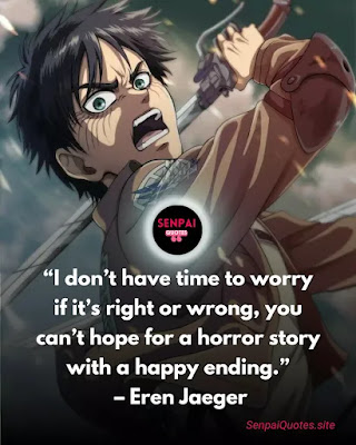 Attack on Titan quotes, Eren Jaeger Quotes - “I don’t have time to worry if it’s right or wrong, you can’t hope for a horror story with a happy ending.” – Eren Jaeger
