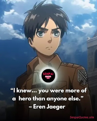 Attack on Titan quotes, Eren Jaeger Quotes - I knew… you were more of a hero than anyone else.” – Eren Jaeger